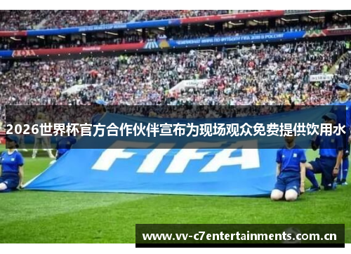 2026世界杯官方合作伙伴宣布为现场观众免费提供饮用水