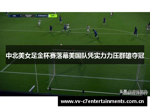 中北美女足金杯赛落幕美国队凭实力力压群雄夺冠